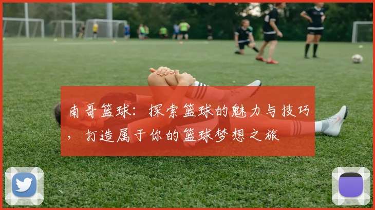 南哥篮球：探索篮球的魅力与技巧，打造属于你的篮球梦想之旅