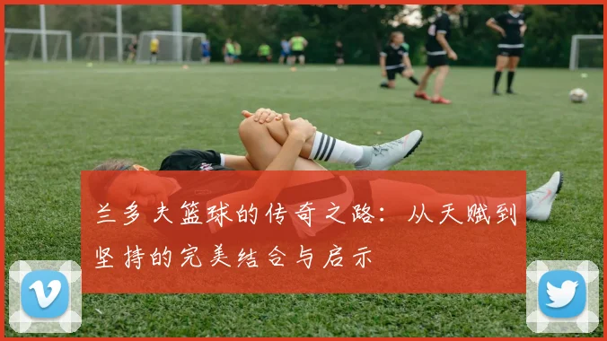 兰多夫篮球的传奇之路：从天赋到坚持的完美结合与启示