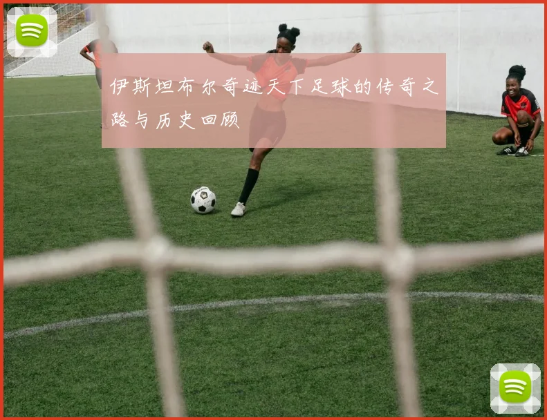 伊斯坦布尔奇迹天下足球的传奇之路与历史回顾