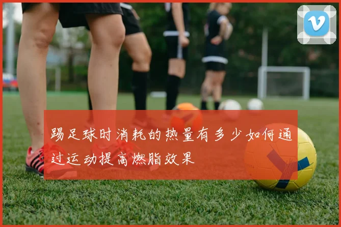 踢足球时消耗的热量有多少如何通过运动提高燃脂效果