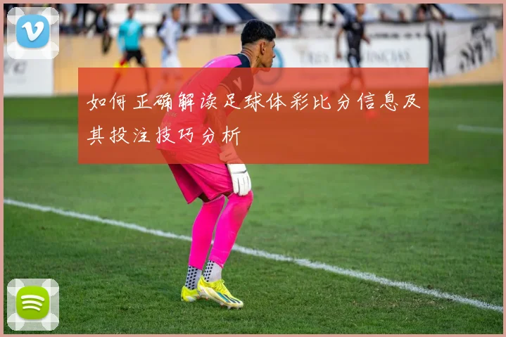 如何正确解读足球体彩比分信息及其投注技巧分析