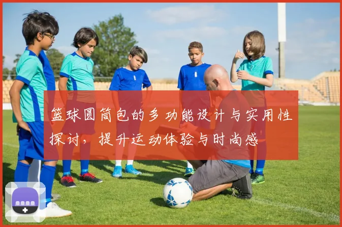 篮球圆筒包的多功能设计与实用性探讨，提升运动体验与时尚感