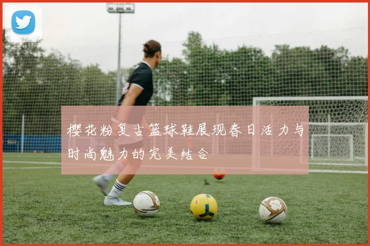 樱花粉复古篮球鞋展现春日活力与时尚魅力的完美结合