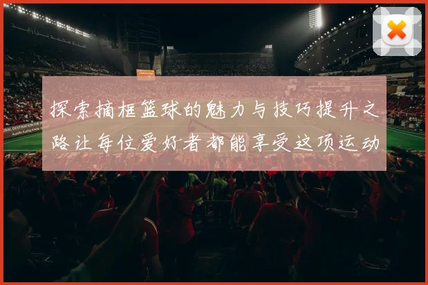 探索摘框篮球的魅力与技巧提升之路让每位爱好者都能享受这项运动的乐趣