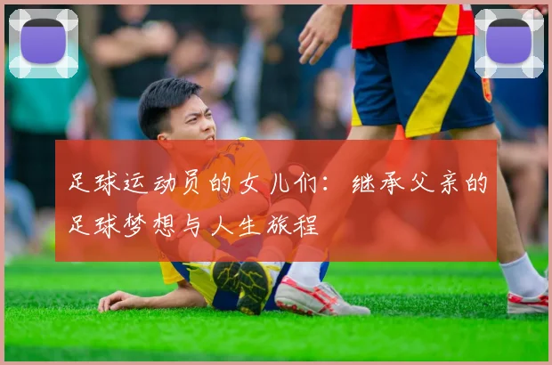 足球运动员的女儿们：继承父亲的足球梦想与人生旅程