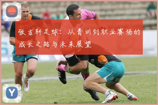 张吉轩足球：从青训到职业赛场的成长之路与未来展望